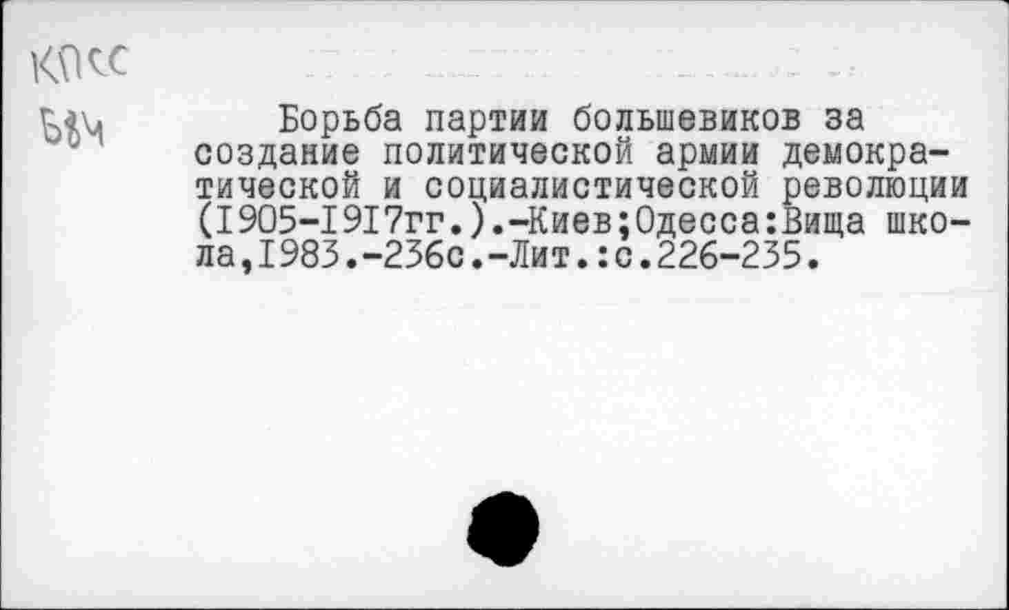 ﻿Борьба партии большевиков за создание политической армии демократической и социалистической революции (1905-1917гг.).-Киев;Одесса:Вища школа ,1983.-236с.-Лит.:с.226-235.